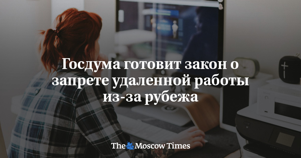 Госдума готовит закон о запрете удаленной работы из-за рубежа - Русская служба The Moscow Times